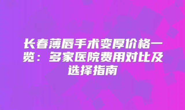 长春薄唇手术变厚价格一览：多家医院费用对比及选择指南