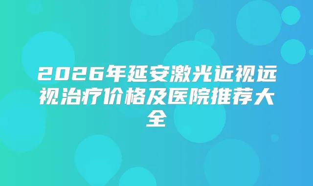 2026年延安激光近视远视价格及医院推荐大全