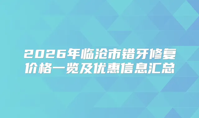 2026年临沧市错牙修复价格一览及优惠信息汇总