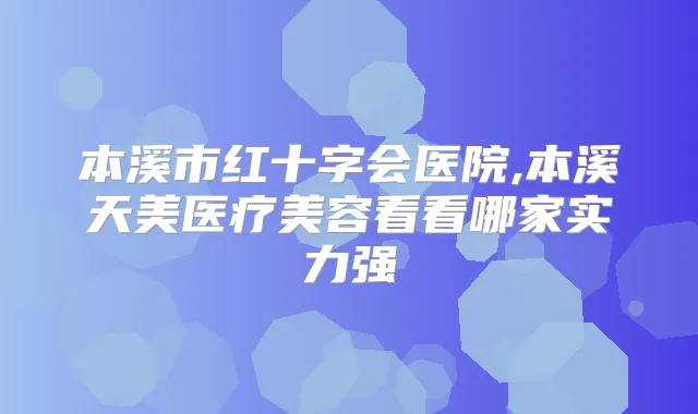 本溪市红十字会医院,本溪天美医疗美容看看哪家实力强