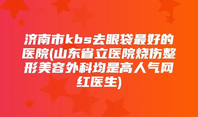 济南市kbs去眼袋好的医院(山东省立医院烧伤整形美容外科均是高人气网红医生)