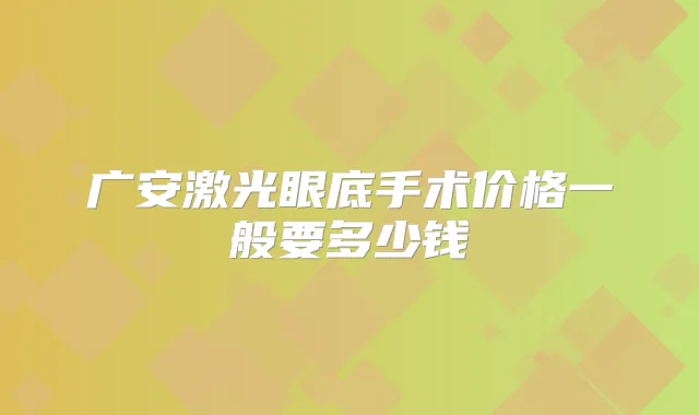 广安激光眼底手术价格一般要多少钱
