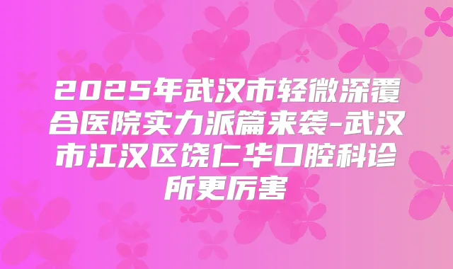 2025年武汉市轻微深覆合医院实力派篇来袭-武汉市江汉区饶仁华口腔科诊所更厉害