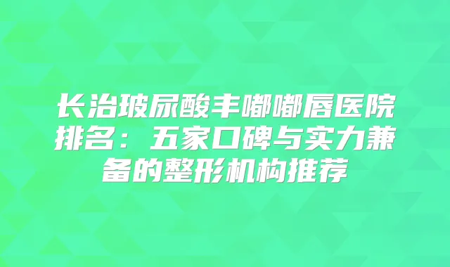 长治玻尿酸丰嘟嘟唇医院排名:五家口碑与实力兼备的整形机构推荐