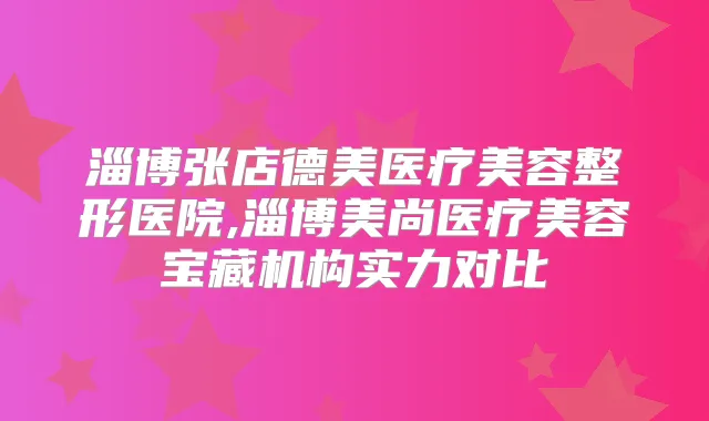 淄博张店德美医疗美容整形医院,淄博美尚医疗美容宝藏机构实力对比