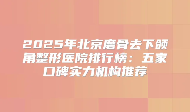 2025年北京磨骨去下颌角整形医院排行榜：五家口碑实力机构推荐
