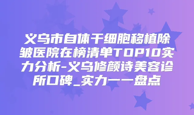 义乌市自体干细胞移植除皱医院在榜清单TOP10实力分析-义乌修颜诗美容诊所口碑_实力一一盘点
