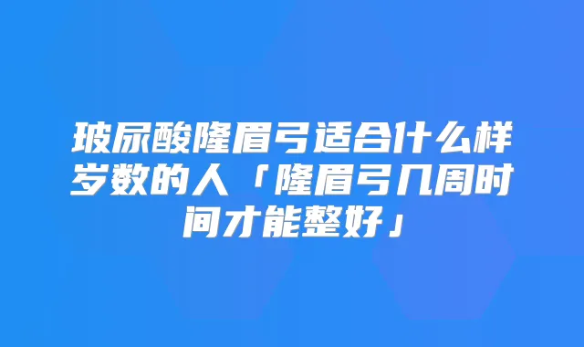 玻尿酸隆眉弓适合什么样岁数的人「隆眉弓几周时间才能整好」