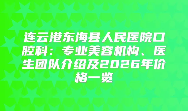连云港东海县人民医院口腔科：专业美容机构、医生团队介绍及2026年价格一览