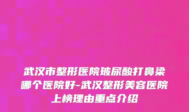 武汉市整形医院玻尿酸打鼻梁哪个医院好-武汉整形美容医院上榜理由重点介绍