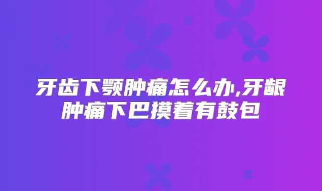 牙齿下颚肿痛怎么办,牙龈肿痛下巴摸着有鼓包