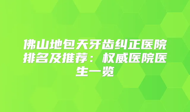佛山地包天牙齿纠正医院排名及推荐：医院医生一览