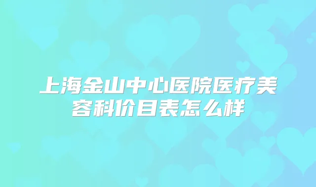 上海金山中心医院医疗美容科价目表怎么样