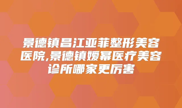 景德镇昌江亚菲整形美容医院,景德镇嫒幂医疗美容诊所哪家更厉害