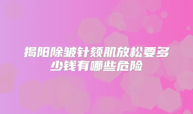 揭阳除皱针颏肌放松要多少钱有哪些危险