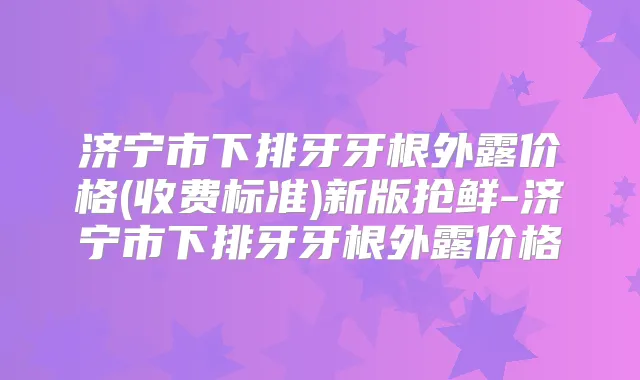 济宁市下排牙牙根外露价格(收费标准)新版抢鲜-济宁市下排牙牙根外露价格