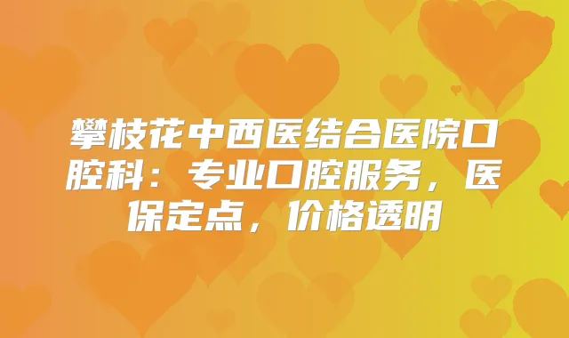 攀枝花中西医结合医院口腔科：专业口腔服务，医保定点，价格透明