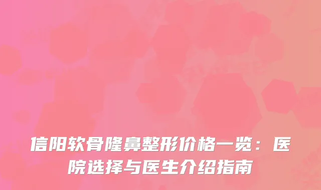 信阳软骨隆鼻整形价格一览：医院选择与医生介绍指南