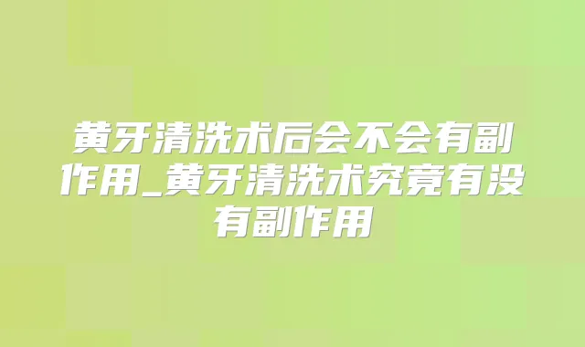 黄牙清洗术后会不会有副作用_黄牙清洗术究竟有没有副作用