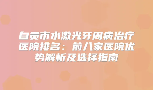 自贡市水激光牙周病医院排名:前八家医院优势解析及选择指南