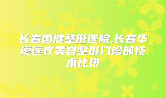 长春国健整形医院,长春华瑷医疗美容整形门诊部技术比拼
