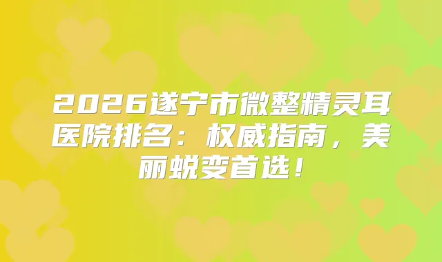 2026遂宁市微整医院排名:指南,美丽蜕变首选!