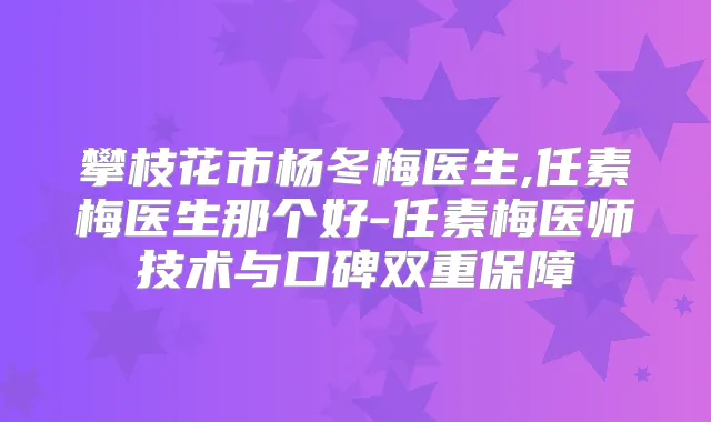 攀枝花市杨冬梅医生,任素梅医生那个好-任素梅医师技术与口碑双重保障