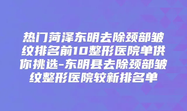热门菏泽东明去除颈部皱纹排名前10整形医院单供你挑选-东明县去除颈部皱纹整形医院较新排名单