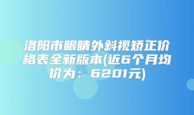 洛阳市眼睛外斜视矫正价格表全新版本(近6个月均价为：6201元)
