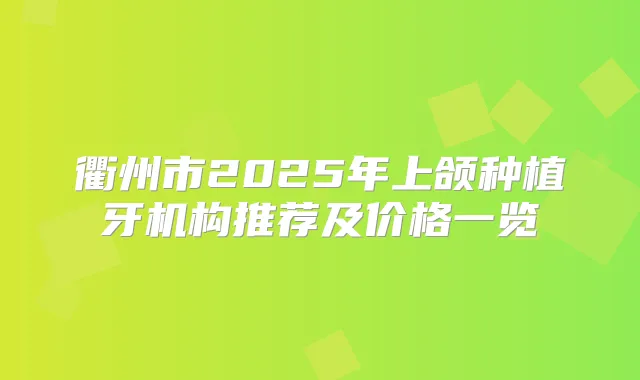 衢州市2025年上颌种植牙机构推荐及价格一览