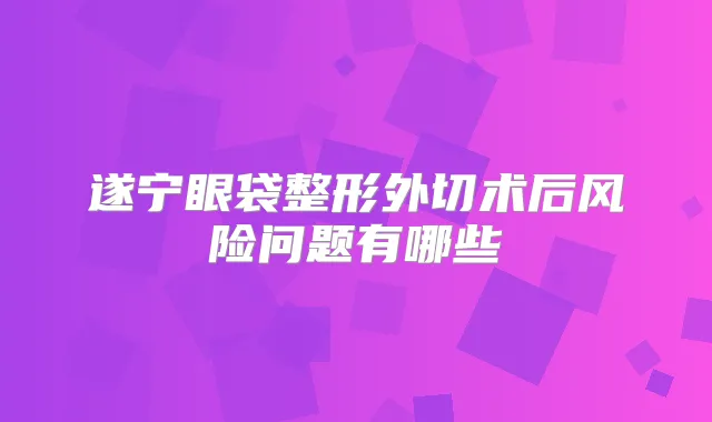 遂宁眼袋整形外切术后风险问题有哪些