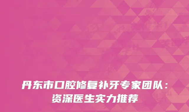 丹东市口腔修复补牙专家团队：资深医生实力推荐