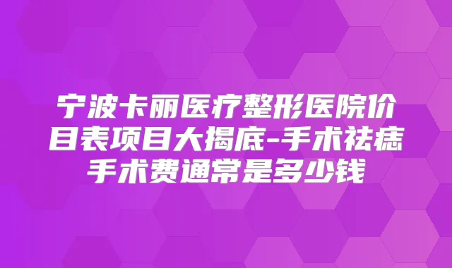 宁波卡丽医疗整形医院价目表项目大揭底-手术祛痣手术费通常是多少钱