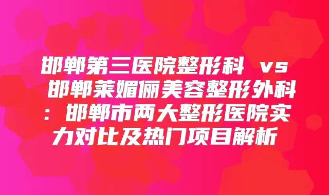 邯郸第三医院整形科 vs 邯郸莱媚俪美容整形外科：邯郸市两大整形医院实力对比及热门项目解析