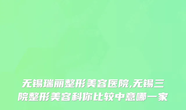 无锡瑞丽整形美容医院,无锡三院整形美容科你比较中意哪一家