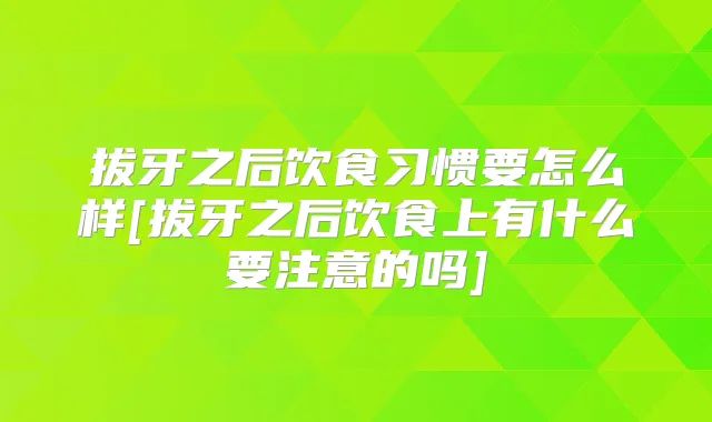 拔牙之后饮食习惯要怎么样[拔牙之后饮食上有什么要注意的吗]