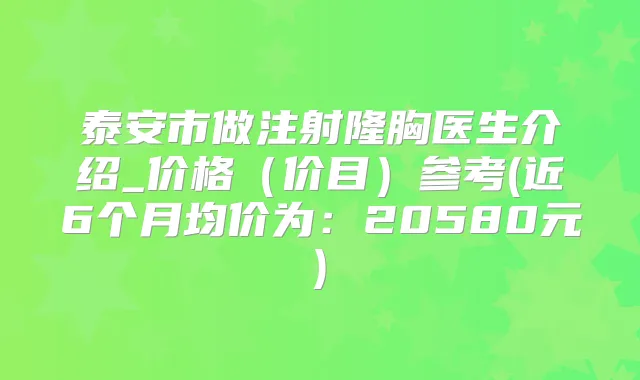 泰安市做注射隆胸医生介绍_价格（价目）参考(近6个月均价为：20580元)