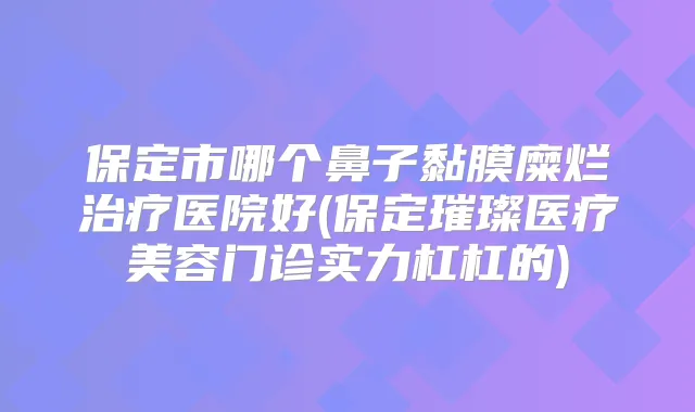 保定市哪个鼻子黏膜糜烂医院好(保定璀璨医疗美容门诊实力杠杠的)