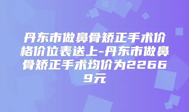 丹东市做鼻骨矫正手术价格价位表送上-丹东市做鼻骨矫正手术均价为22669元