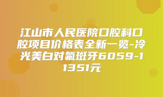 江山市人民医院口腔科口腔项目价格表全新一览-冷光美白对氟斑牙6059-11351元