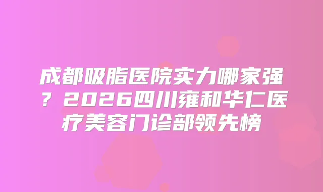 成都吸脂医院实力哪家强？2026四川雍和华仁医疗美容门诊部领先榜