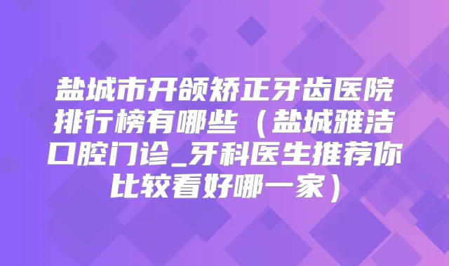 盐城市开颌矫正牙齿医院排行榜有哪些（盐城雅洁口腔门诊_牙科医生推荐你比较看好哪一家）