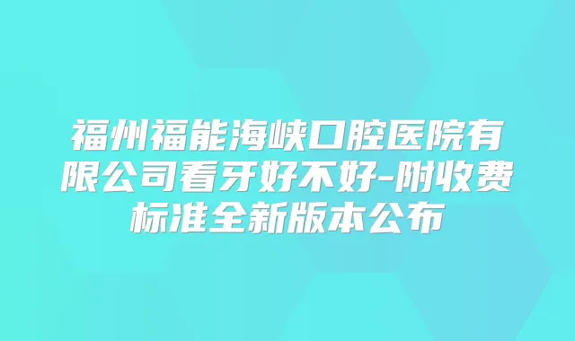 福州福能海峡口腔医院有限公司看牙好不好-附收费标准全新版本公布