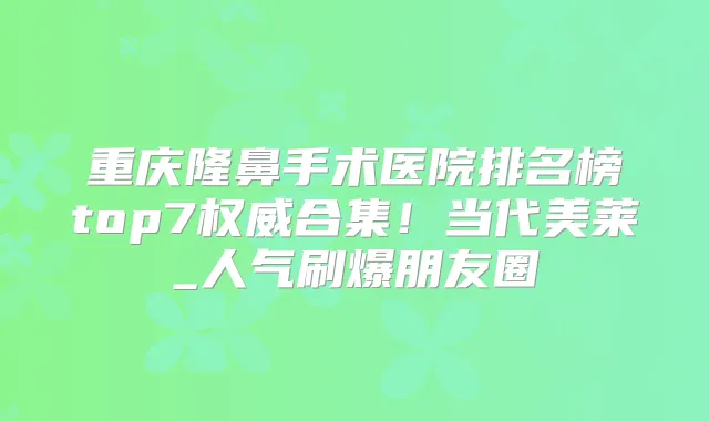 重庆隆鼻手术医院排名榜top7合集！当代美莱_人气刷爆朋友圈
