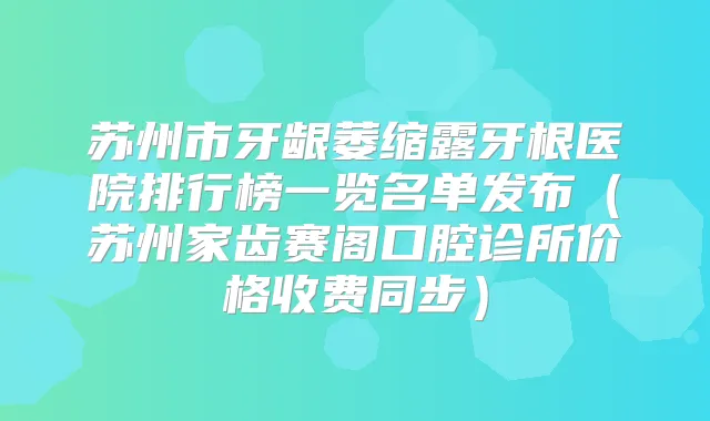 苏州市牙龈萎缩露牙根医院排行榜一览名单发布(苏州家齿赛阁口腔诊所价格收费同步)