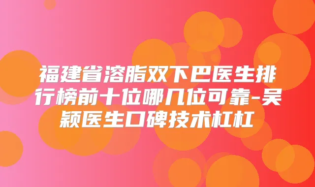福建省溶脂双下巴医生排行榜前十位哪几位可靠-吴颖医生口碑技术杠杠