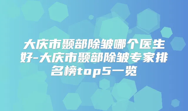 大庆市颞部除皱哪个医生好-大庆市颞部除皱专家排名榜top5一览
