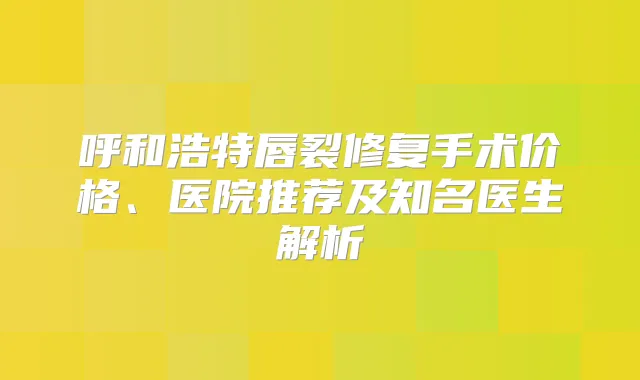 呼和浩特唇裂修复手术价格、医院推荐及知名医生解析