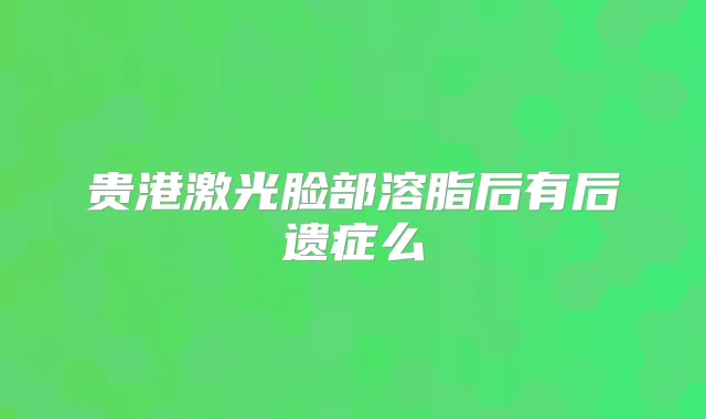 贵港激光脸部溶脂后有后遗症么