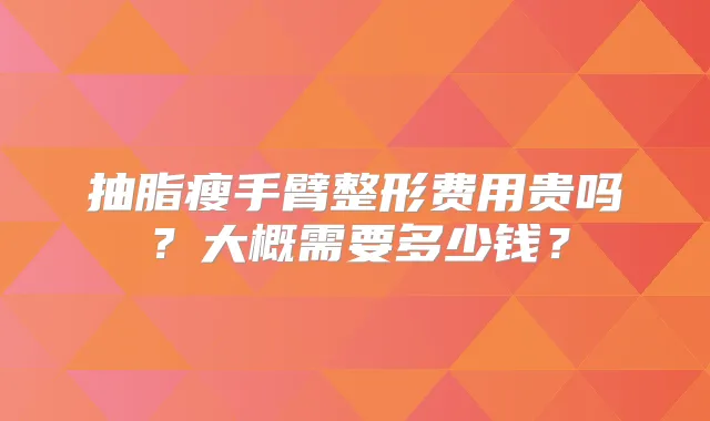 抽脂瘦手臂整形费用贵吗？大概需要多少钱？